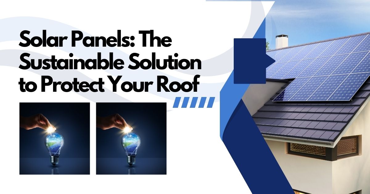 Solar Panels: The Sustainable Solution to Protect Your Roof